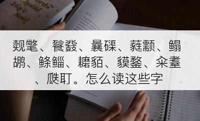 觌氅、餮鼗、曩磲、蕤颥、鳎鹕、鲦鲻、耱貊、貘鍪、籴耋、瓞耵。怎么读这些字