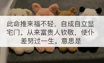 此命推来福不轻，自成自立显宅门。从来富贵人钦敬，使仆差努过一生。意思是