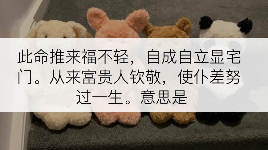 此命推来福不轻，自成自立显宅门。从来富贵人钦敬，使仆差努过一生。意思是