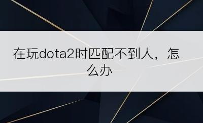 在玩dota2时匹配不到人，怎么办