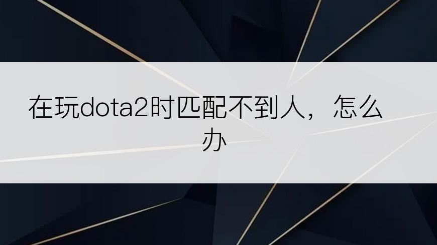 在玩dota2时匹配不到人，怎么办