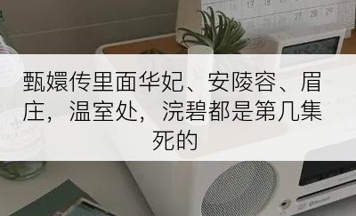 甄嬛传里面华妃、安陵容、眉庄，温室处，浣碧都是第几集死的