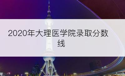 2020年大理医学院录取分数线