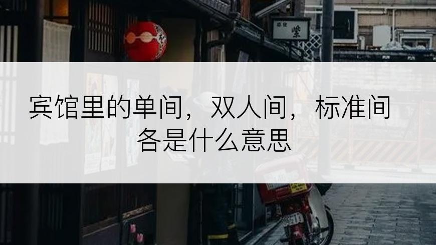 宾馆里的单间，双人间，标准间各是什么意思