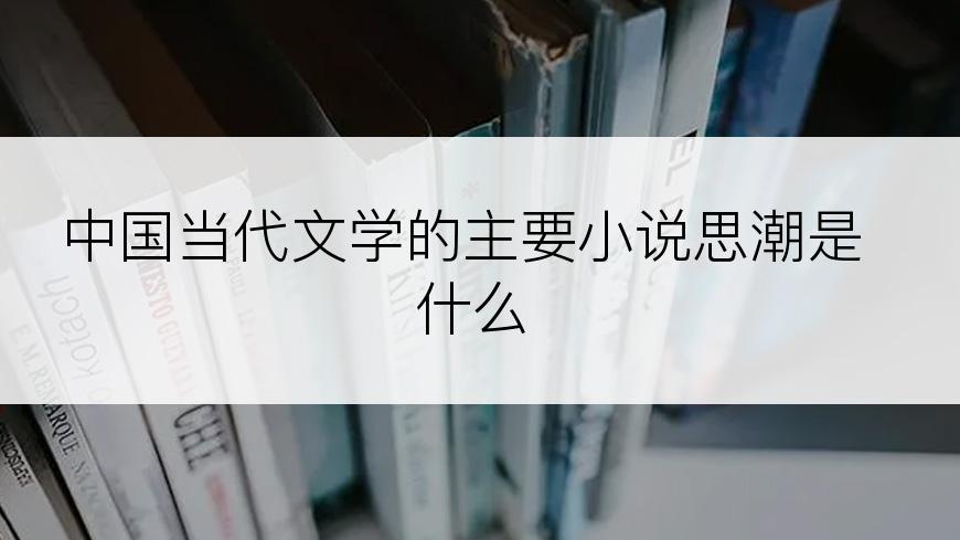 中国当代文学的主要小说思潮是什么