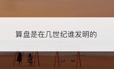 算盘是在几世纪谁发明的