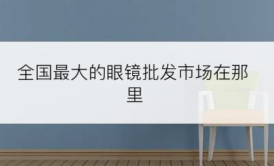 全国最大的眼镜批发市场在那里