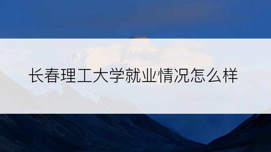 长春理工大学就业情况怎么样