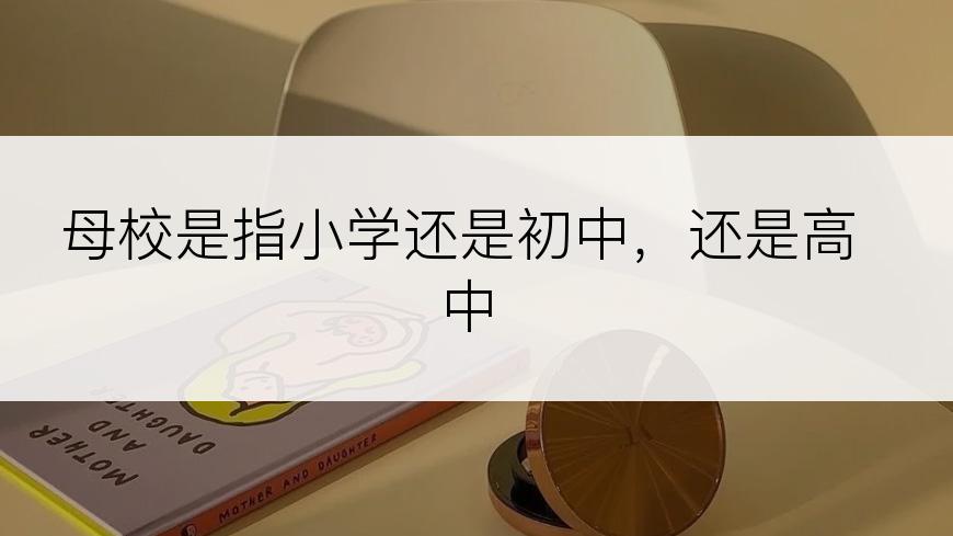 母校是指小学还是初中，还是高中