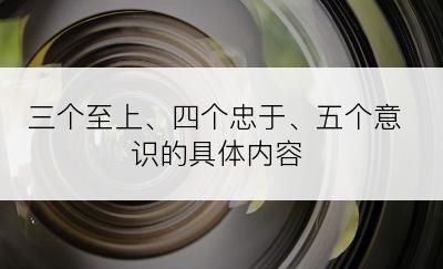 三个至上、四个忠于、五个意识的具体内容