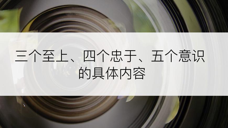 三个至上、四个忠于、五个意识的具体内容