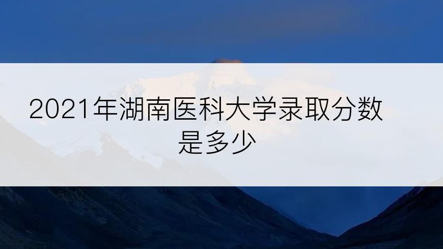 2021年湖南医科大学录取分数是多少