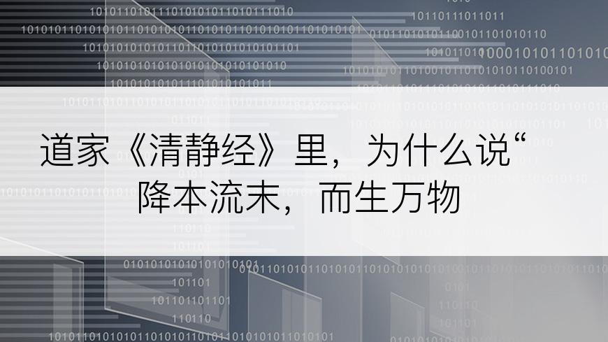 道家《清静经》里，为什么说“降本流末，而生万物