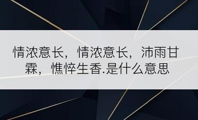 情浓意长，情浓意长，沛雨甘霖，憔悴生香.是什么意思