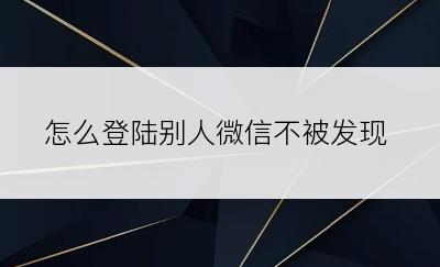 怎么登陆别人微信不被发现