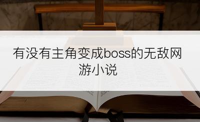 有没有主角变成boss的无敌网游小说