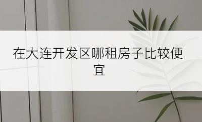 在大连开发区哪租房子比较便宜