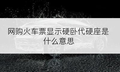 网购火车票显示硬卧代硬座是什么意思