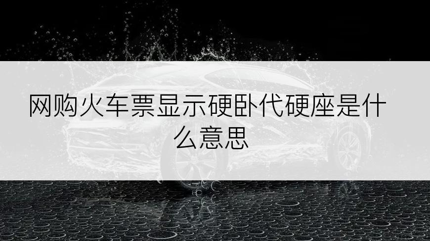 网购火车票显示硬卧代硬座是什么意思