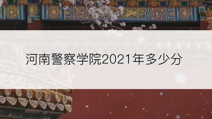 河南警察学院2021年多少分