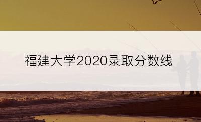 福建大学2020录取分数线