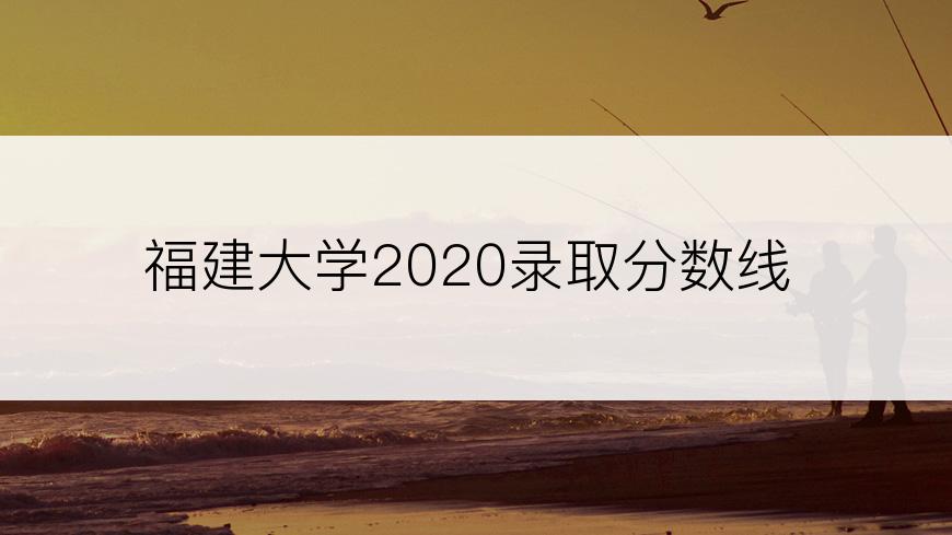 福建大学2020录取分数线