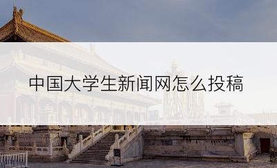 中国大学生新闻网怎么投稿