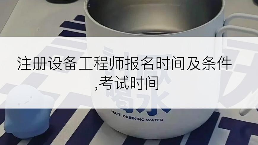 注册设备工程师报名时间及条件,考试时间