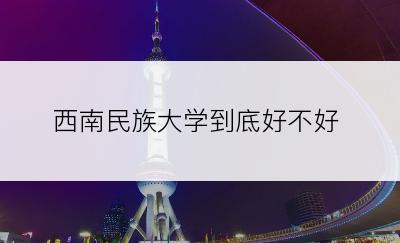 西南民族大学到底好不好