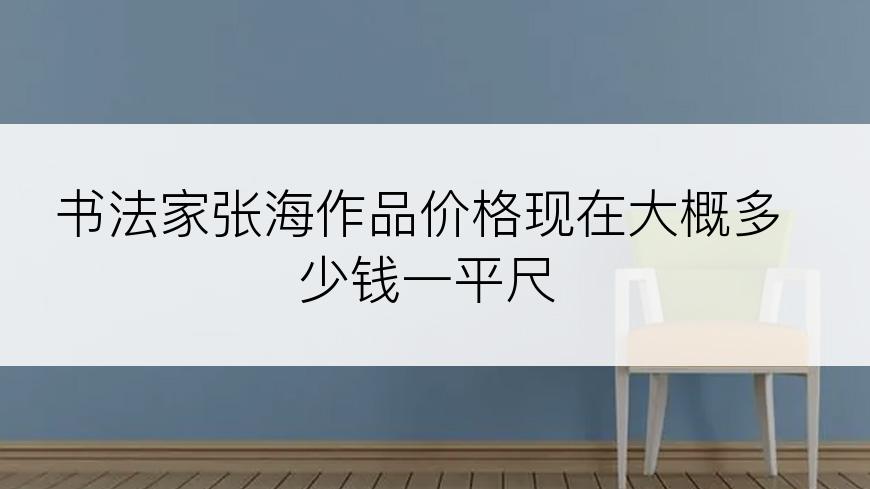 书法家张海作品价格现在大概多少钱一平尺