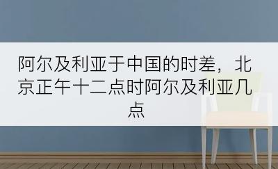 阿尔及利亚于中国的时差，北京正午十二点时阿尔及利亚几点