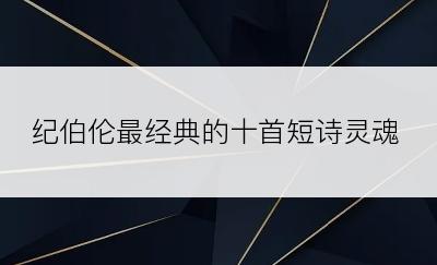 纪伯伦最经典的十首短诗灵魂