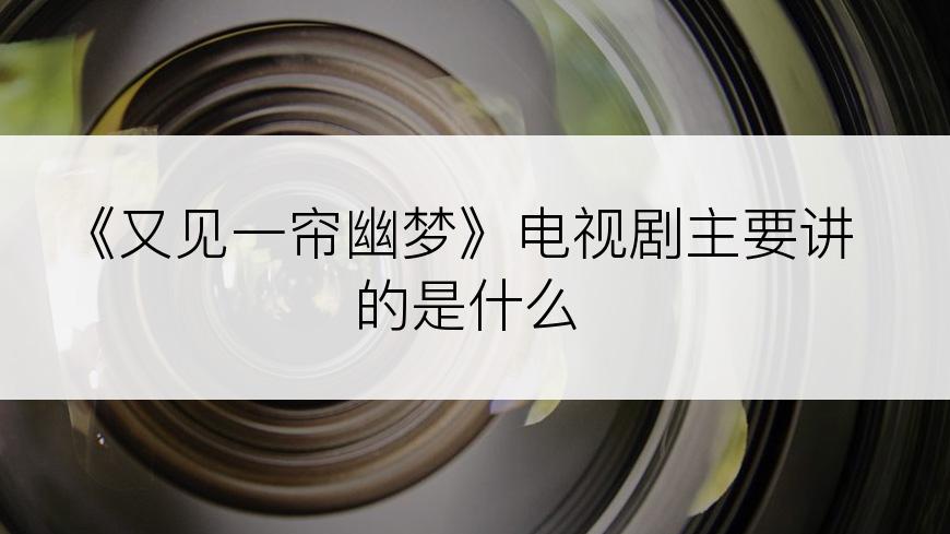 《又见一帘幽梦》电视剧主要讲的是什么