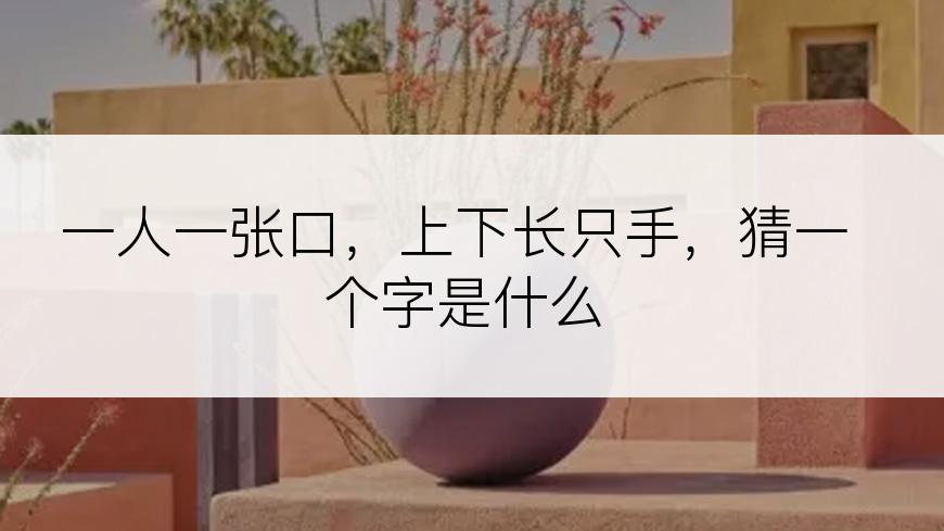 一人一张口，上下长只手，猜一个字是什么