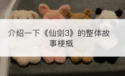 介绍一下《仙剑3》的整体故事梗概