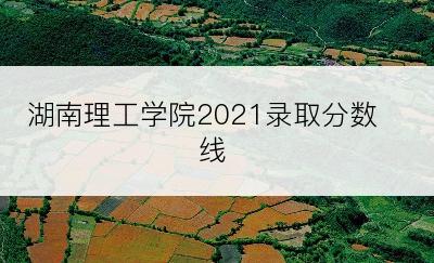 湖南理工学院2021录取分数线