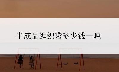 半成品编织袋多少钱一吨