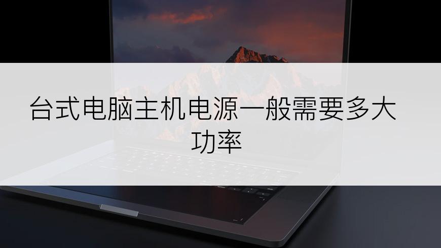 台式电脑主机电源一般需要多大功率