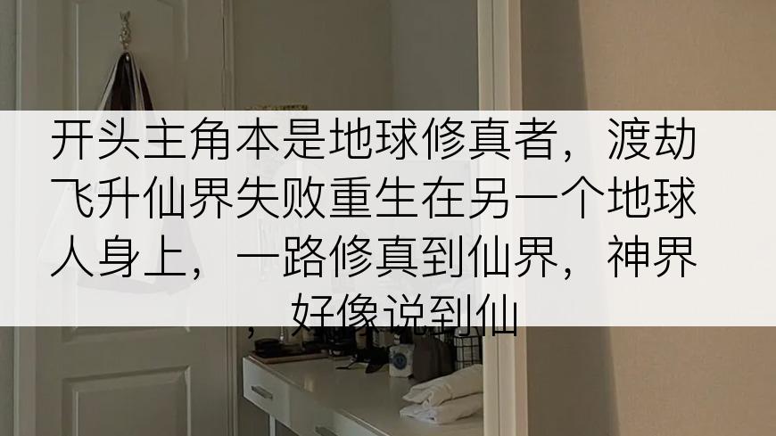 开头主角本是地球修真者，渡劫飞升仙界失败重生在另一个地球人身上，一路修真到仙界，神界，好像说到仙