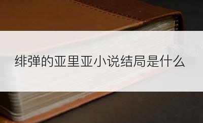 绯弹的亚里亚小说结局是什么