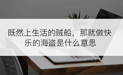 既然上生活的贼船，那就做快乐的海盗是什么意思