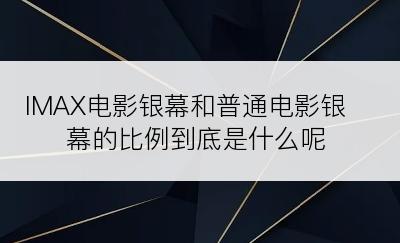 IMAX电影银幕和普通电影银幕的比例到底是什么呢