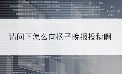 请问下怎么向扬子晚报投稿啊