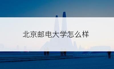 北京邮电大学怎么样