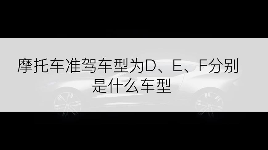 摩托车准驾车型为D、E、F分别是什么车型