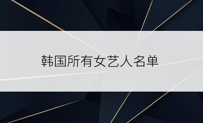 韩国所有女艺人名单