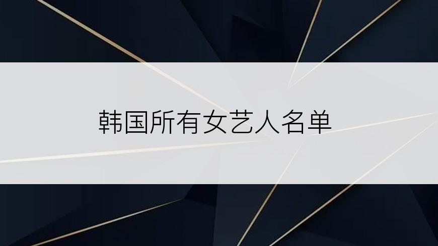 韩国所有女艺人名单