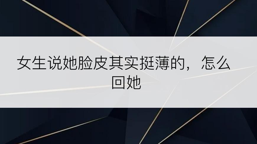 女生说她脸皮其实挺薄的，怎么回她