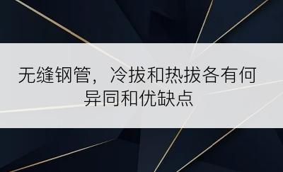 无缝钢管，冷拔和热拔各有何异同和优缺点