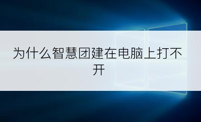 为什么智慧团建在电脑上打不开